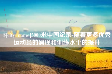 灵宝5000米中国纪录-随着更多优秀运动员的涌现和训练水平的提升