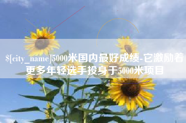 灵宝5000米国内最好成绩-它激励着更多年轻选手投身于5000米项目