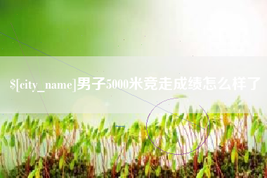 灵宝男子5000米竞走成绩怎么样了
