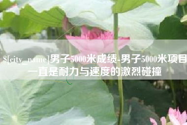 灵宝男子5000米成绩-男子5000米项目一直是耐力与速度的激烈碰撞