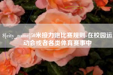 灵宝50米接力跑比赛规则-在校园运动会或者各类体育赛事中