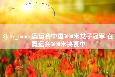 灵宝奥运会中国5000米女子冠军-在奥运会5000米决赛中