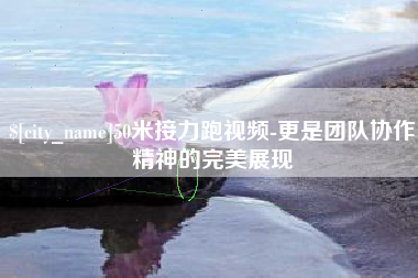 灵宝50米接力跑视频-更是团队协作精神的完美展现