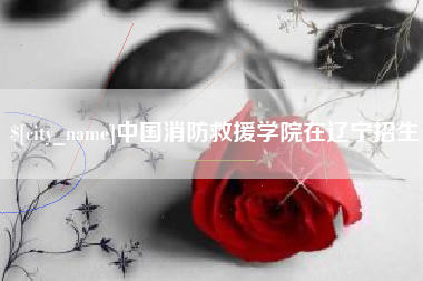 灵宝中国消防救援学院在辽宁招生
