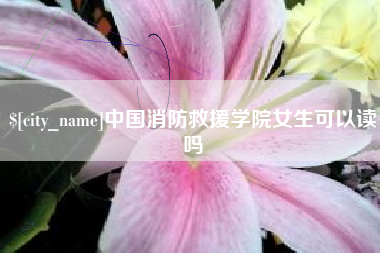 灵宝中国消防救援学院女生可以读吗