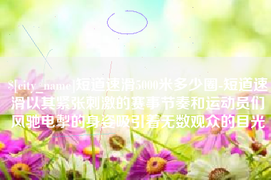 灵宝短道速滑5000米多少圈-短道速滑以其紧张刺激的赛事节奏和运动员们风驰电掣的身姿吸引着无数观众的目光