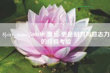 灵宝5000米 奥运-更是耐力与意志力的终极考验