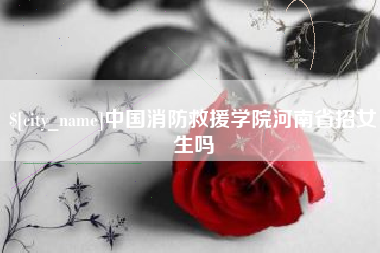灵宝中国消防救援学院河南省招女生吗