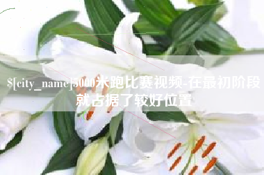 灵宝5000米跑比赛视频-在最初阶段就占据了较好位置