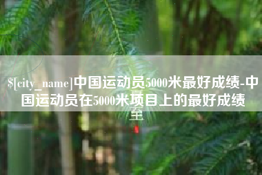 灵宝中国运动员5000米最好成绩-中国运动员在5000米项目上的最好成绩