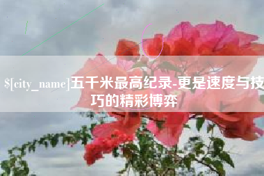 灵宝五千米最高纪录-更是速度与技巧的精彩博弈