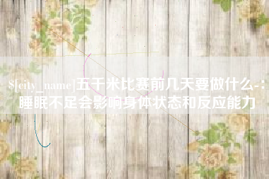 灵宝五千米比赛前几天要做什么-：睡眠不足会影响身体状态和反应能力