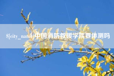 灵宝中国消防救援学院要体测吗
