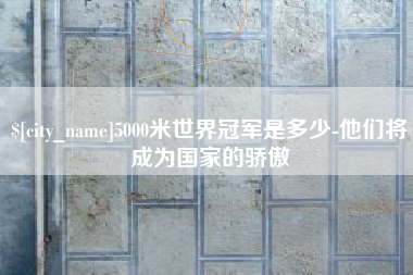 灵宝5000米世界冠军是多少-他们将成为国家的骄傲