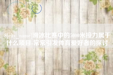 灵宝滑冰比赛中的5000米接力属于什么项目-常常引发体育爱好者的探讨