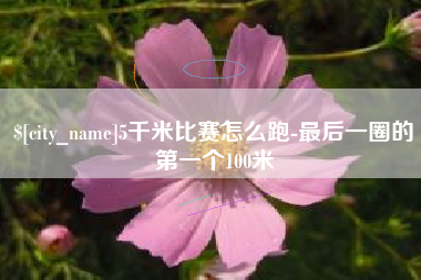灵宝5千米比赛怎么跑-最后一圈的第一个100米