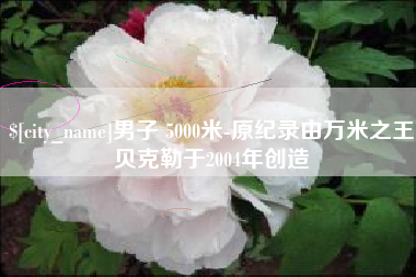灵宝男子 5000米-原纪录由万米之王贝克勒于2004年创造