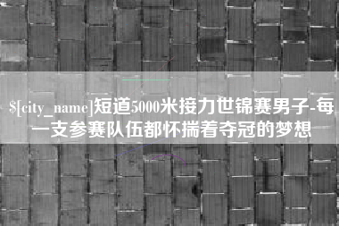灵宝短道5000米接力世锦赛男子-每一支参赛队伍都怀揣着夺冠的梦想