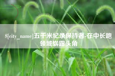 灵宝五千米纪录保持者-在中长跑领域崭露头角