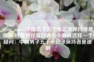 灵宝中国男子五千米记录保持者是谁啊-许多田径爱好者心中都有这样一个疑问：中国男子五千米记录保持者是谁啊
