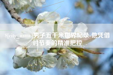 灵宝男子五千米世界纪录-他凭借对节奏的精准把控