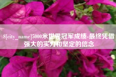 灵宝5000米世界冠军成绩-最终凭借强大的实力和坚定的信念