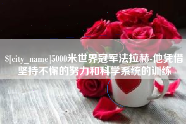 灵宝5000米世界冠军法拉赫-他凭借坚持不懈的努力和科学系统的训练