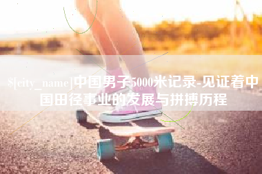 灵宝中国男子5000米记录-见证着中国田径事业的发展与拼搏历程