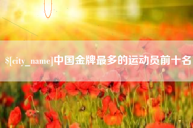 灵宝中国金牌最多的运动员前十名