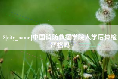 灵宝中国消防救援学院入学后体检严格吗