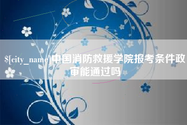 灵宝中国消防救援学院报考条件政审能通过吗