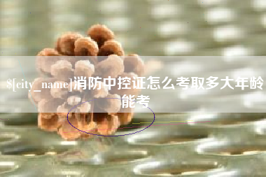 灵宝消防中控证怎么考取多大年龄能考